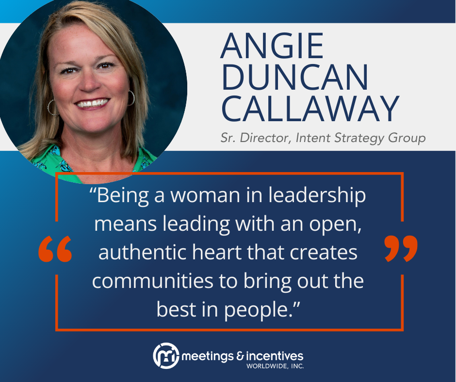 "Being a woman in leadership means leading with an open, authentic heart that creates communities to bring out the best in people." -Angie Duncan Callaway, Sr. Director, Intent Strategy Group