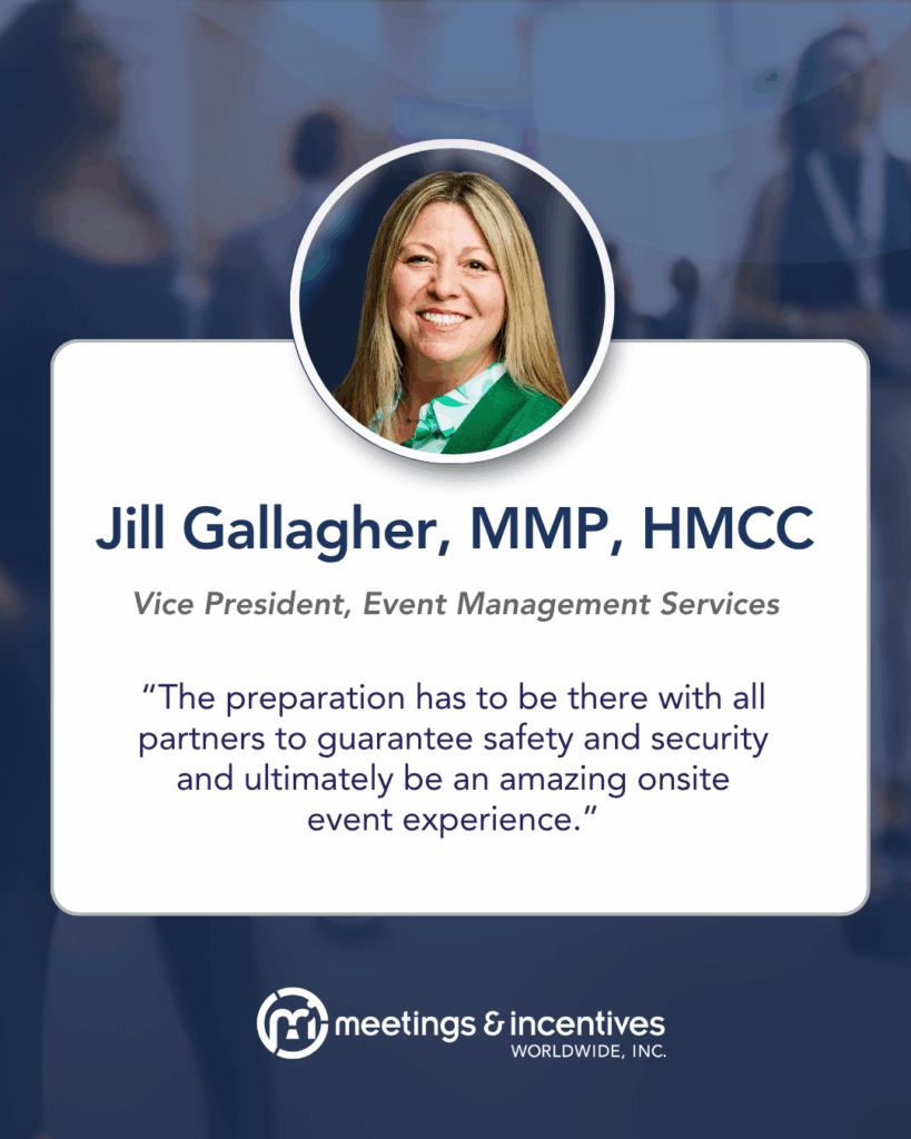 “The preparation has to be there with all partners to guarantee safety and security and ultimately be an amazing onsite event experience.” -Jill Gallagher, MMP, HMCC, Vice President, Event Management Services, M&IW