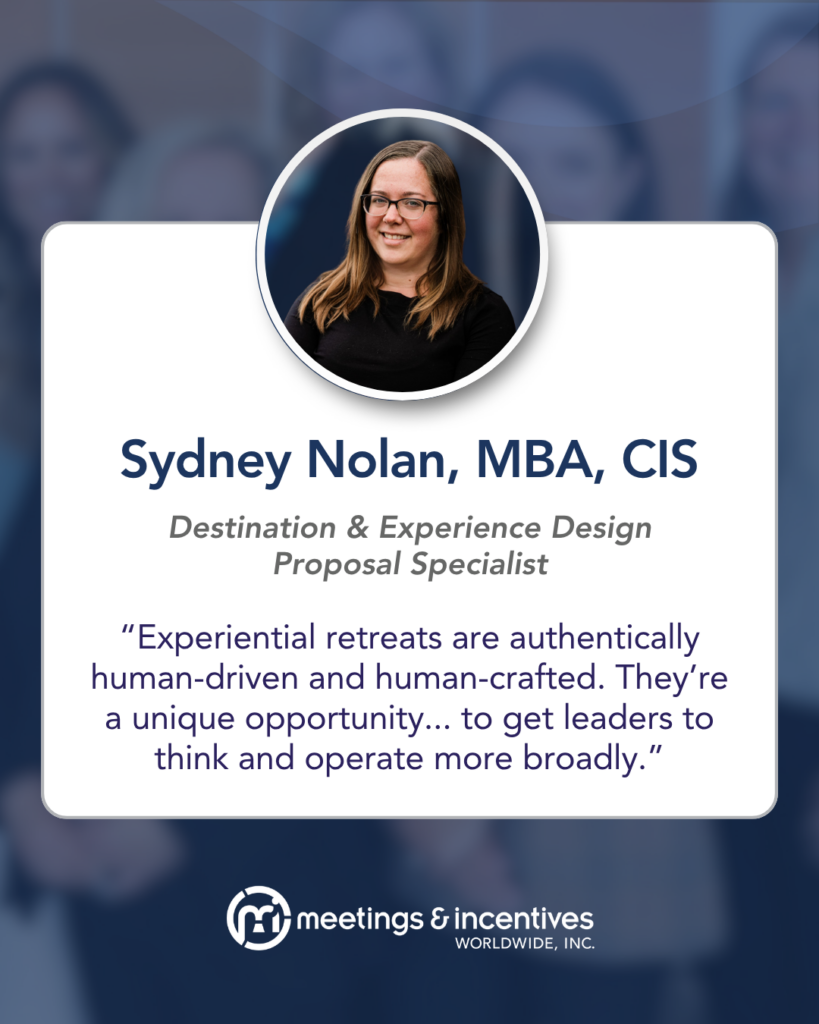 "Experiential retreats are authentically human-driven and human-crafted. They're a unique opportunity... to get leaders to think and operate more broadly." -Sydney Nolan, MBA, CIS, Destination & Experience Design Proposal Specialist, M&IW