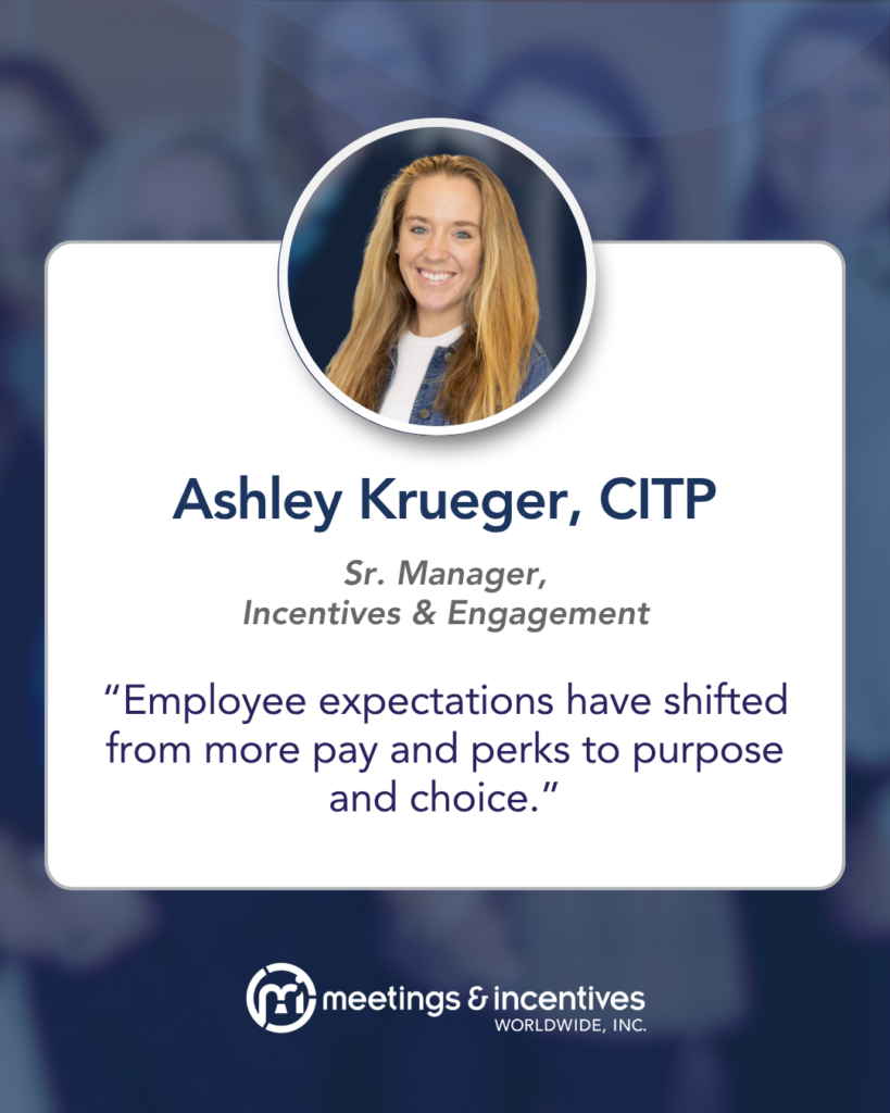 "Employee expectations have shifted from more pay and perks to purpose and choice." -Ashley Krueger, CITP, Sr. Manager, Incentives & Engagement